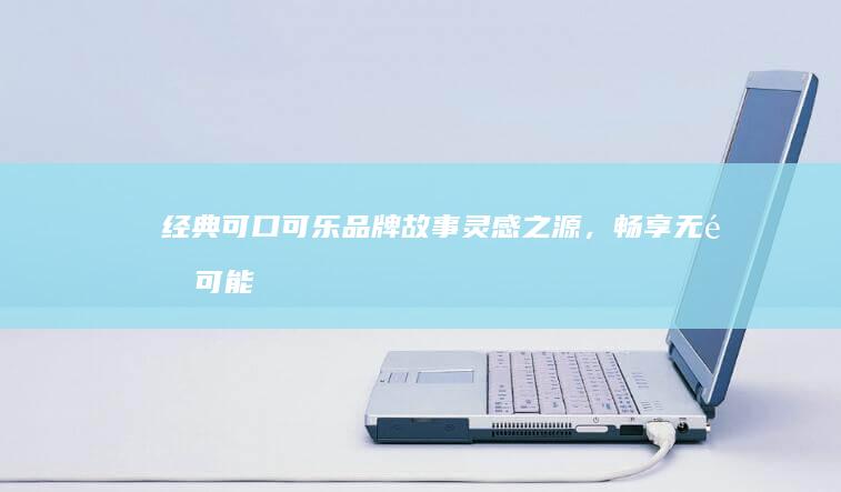 经典可口可乐品牌故事：灵感之源，畅享无限可能